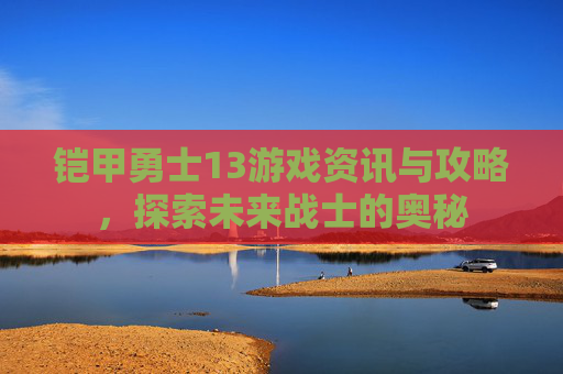 铠甲勇士13游戏资讯与攻略，探索未来战士的奥秘
