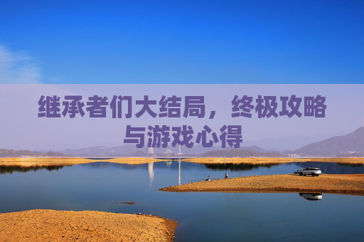 继承者们大结局，终极攻略与游戏心得