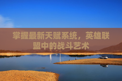 掌握最新天赋系统，英雄联盟中的战斗艺术