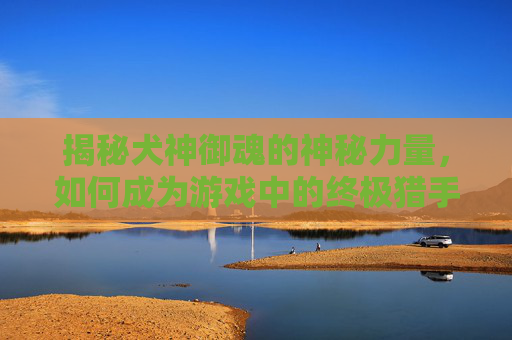 揭秘犬神御魂的神秘力量，如何成为游戏中的终极猎手