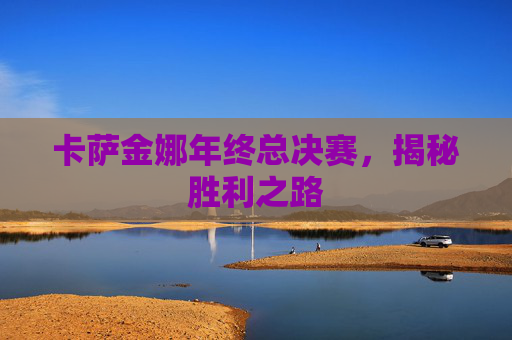卡萨金娜年终总决赛，揭秘胜利之路