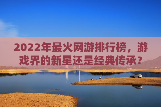 2022年最火网游排行榜，游戏界的新星还是经典传承？