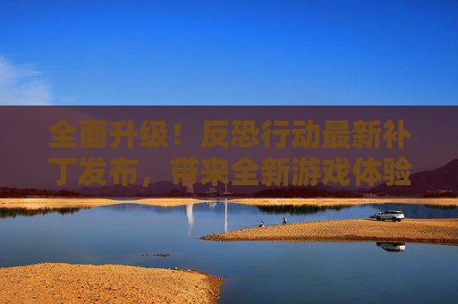 全面升级！反恐行动最新补丁发布，带来全新游戏体验