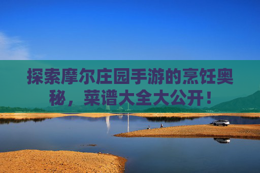 探索摩尔庄园手游的烹饪奥秘，菜谱大全大公开！