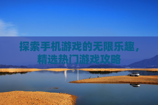 探索手机游戏的无限乐趣，精选热门游戏攻略