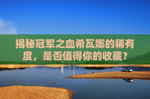 揭秘冠军之血希瓦娜的稀有度，是否值得你的收藏？