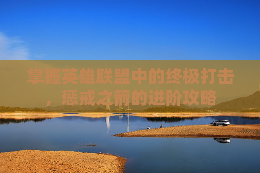 掌握英雄联盟中的终极打击，惩戒之箭的进阶攻略