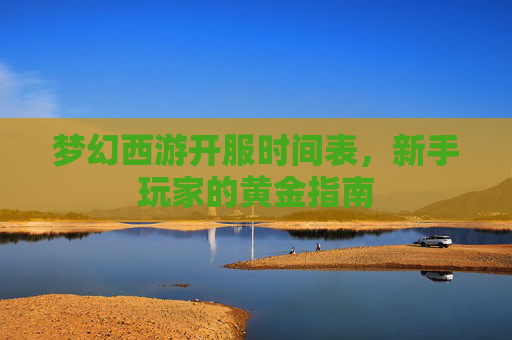 梦幻西游开服时间表，新手玩家的黄金指南