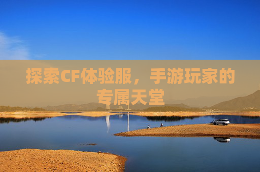 探索CF体验服，手游玩家的专属天堂
