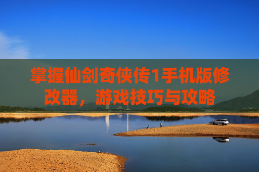 掌握仙剑奇侠传1手机版修改器，游戏技巧与攻略
