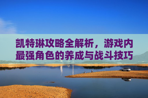 凯特琳攻略全解析，游戏内最强角色的养成与战斗技巧