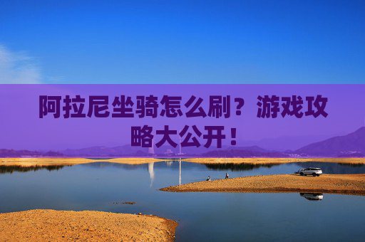 阿拉尼坐骑怎么刷？游戏攻略大公开！