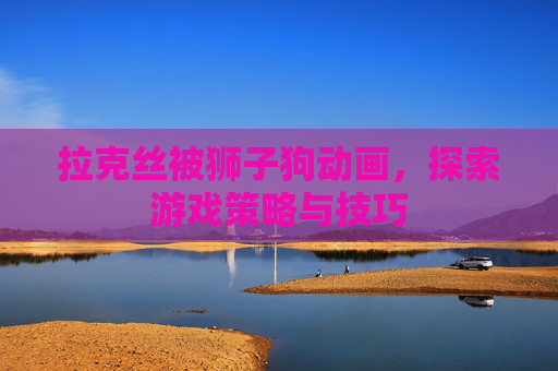 拉克丝被狮子狗动画，探索游戏策略与技巧