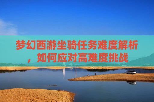 梦幻西游坐骑任务难度解析，如何应对高难度挑战