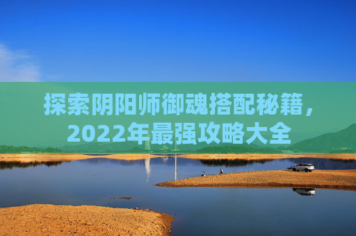 探索阴阳师御魂搭配秘籍，2022年最强攻略大全