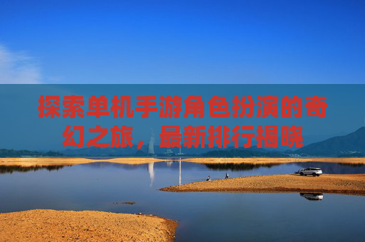 探索单机手游角色扮演的奇幻之旅，最新排行揭晓