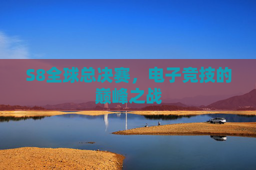 S8全球总决赛，电子竞技的巅峰之战