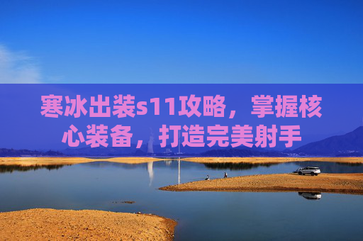 寒冰出装s11攻略，掌握核心装备，打造完美射手