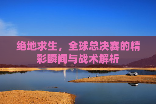 绝地求生，全球总决赛的精彩瞬间与战术解析