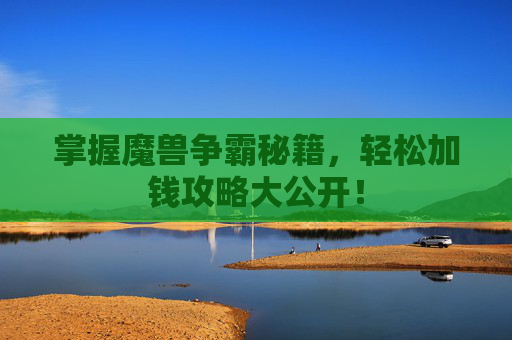 掌握魔兽争霸秘籍，轻松加钱攻略大公开！