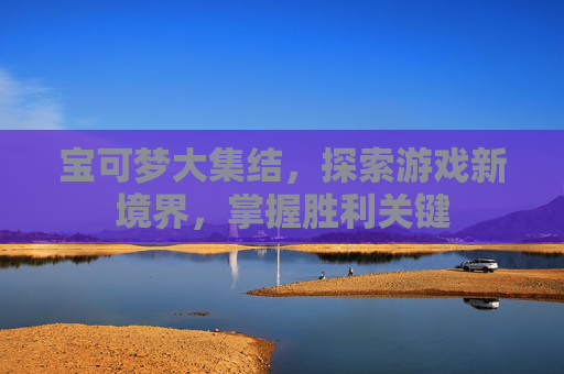 宝可梦大集结，探索游戏新境界，掌握胜利关键
