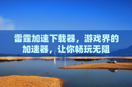 雷霆加速下载器，游戏界的加速器，让你畅玩无阻