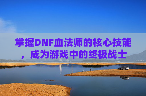 掌握DNF血法师的核心技能，成为游戏中的终极战士
