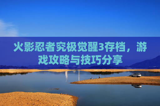 火影忍者究极觉醒3存档，游戏攻略与技巧分享