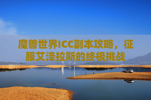 魔兽世界ICC副本攻略，征服艾泽拉斯的终极挑战