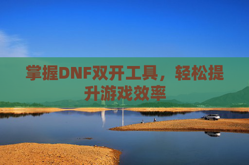 掌握DNF双开工具，轻松提升游戏效率