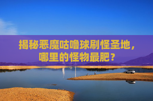 揭秘恶魔咕噜球刷怪圣地，哪里的怪物最肥？