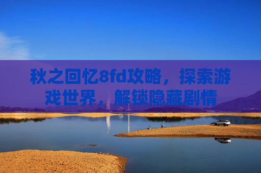 秋之回忆8fd攻略，探索游戏世界，解锁隐藏剧情