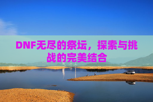 DNF无尽的祭坛，探索与挑战的完美结合