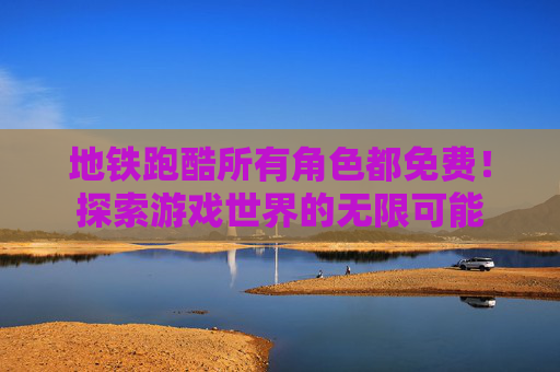 地铁跑酷所有角色都免费！探索游戏世界的无限可能