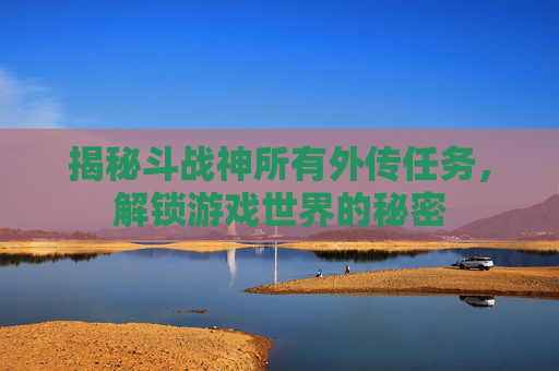 揭秘斗战神所有外传任务，解锁游戏世界的秘密
