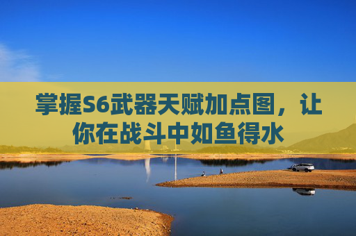 掌握S6武器天赋加点图,让你在战斗中如鱼得水 掌握S6武器天赋加点图,让你在战斗中如鱼得水
