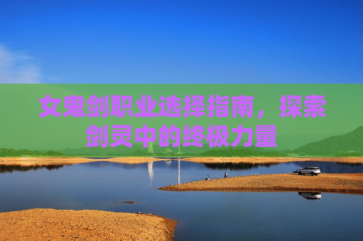 女鬼剑职业选择指南，探索剑灵中的终极力量