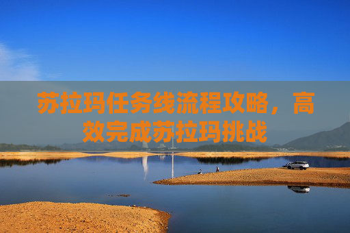 苏拉玛任务线流程攻略，高效完成苏拉玛挑战