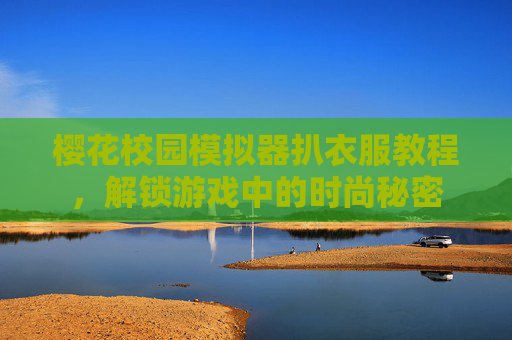 樱花校园模拟器扒衣服教程，解锁游戏中的时尚秘密