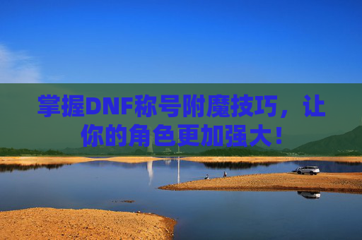 掌握DNF称号附魔技巧，让你的角色更加强大！