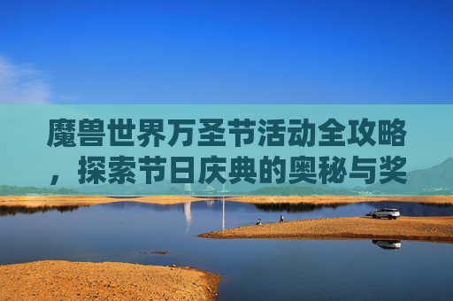 魔兽世界万圣节活动全攻略，探索节日庆典的奥秘与奖励