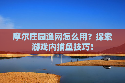 摩尔庄园渔网怎么用？探索游戏内捕鱼技巧！