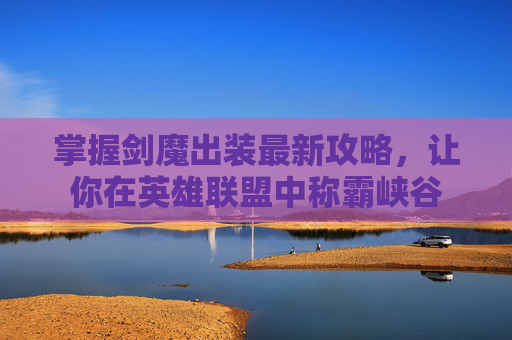 掌握剑魔出装最新攻略，让你在英雄联盟中称霸峡谷