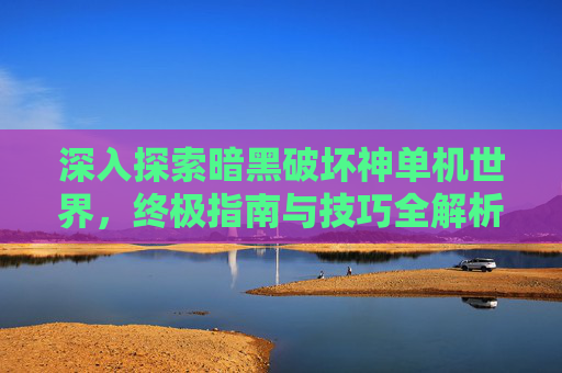 深入探索暗黑破坏神单机世界，终极指南与技巧全解析