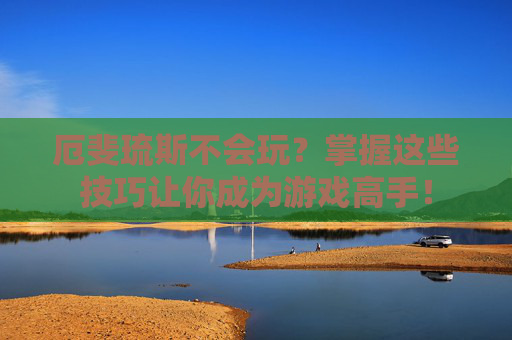 厄斐琉斯不会玩？掌握这些技巧让你成为游戏高手！