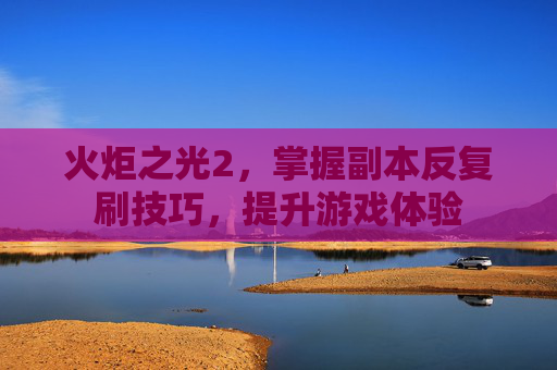 火炬之光2，掌握副本反复刷技巧，提升游戏体验