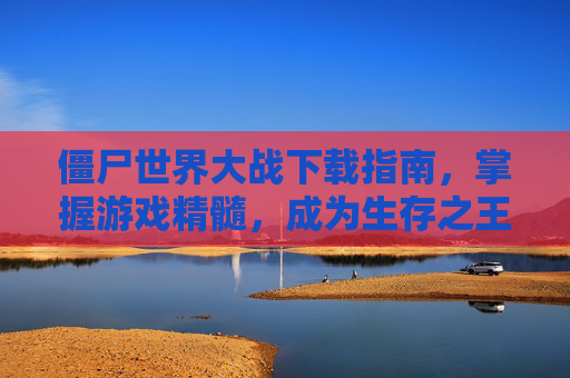僵尸世界大战下载指南，掌握游戏精髓，成为生存之王