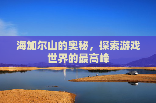 海加尔山的奥秘，探索游戏世界的最高峰