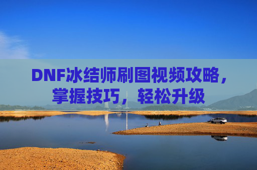 DNF冰结师刷图视频攻略，掌握技巧，轻松升级