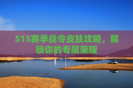 S15赛季战令皮肤攻略，解锁你的专属荣耀
